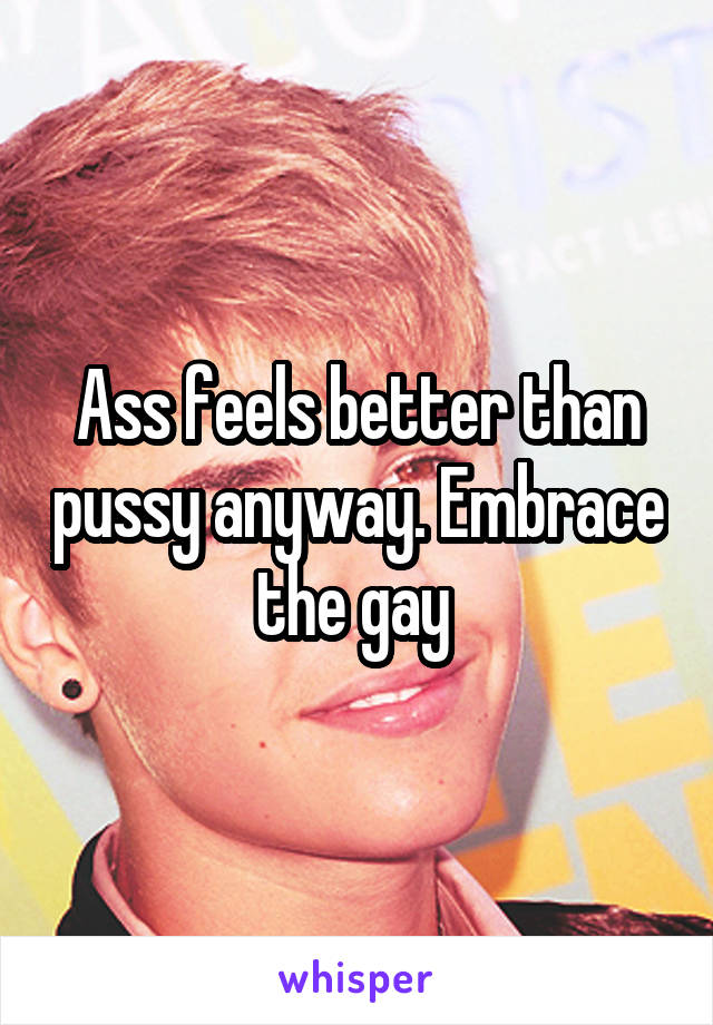 Ass feels better than pussy anyway. Embrace the gay 