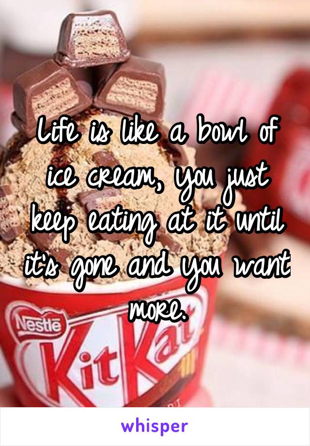 Life is like a bowl of ice cream, you just keep eating at it until it's gone and you want more.