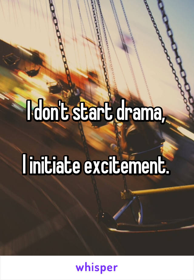I don't start drama, 

I initiate excitement. 