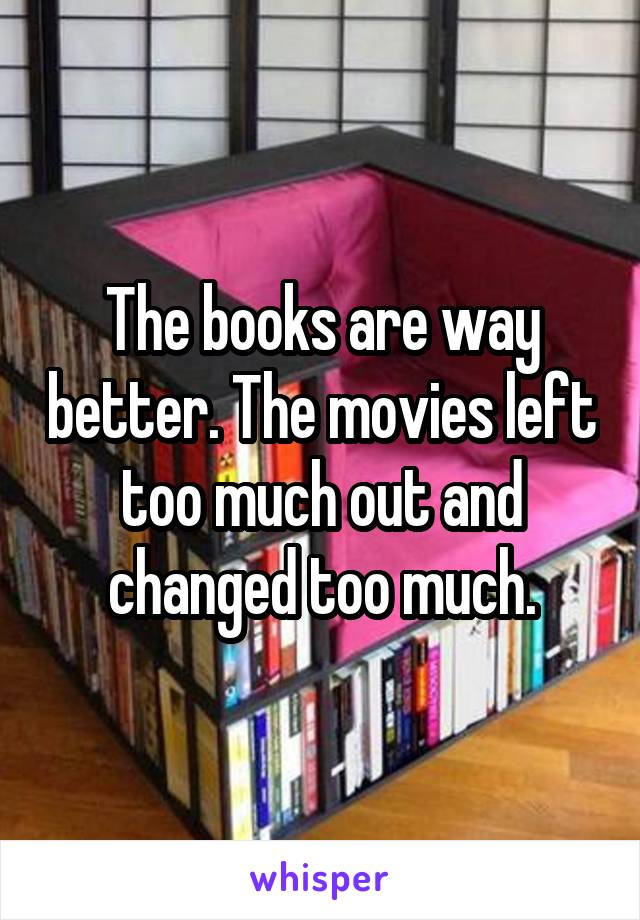 The books are way better. The movies left too much out and changed too much.