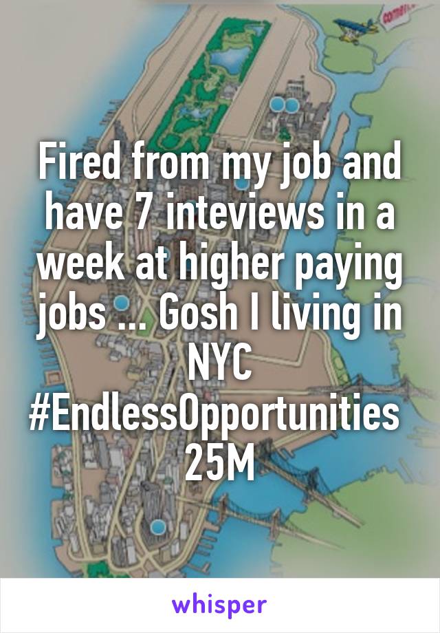 Fired from my job and have 7 inteviews in a week at higher paying jobs ... Gosh I living in NYC #EndlessOpportunities 
25M