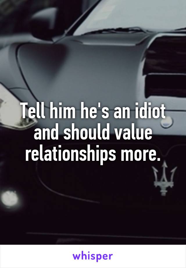 Tell him he's an idiot and should value relationships more.