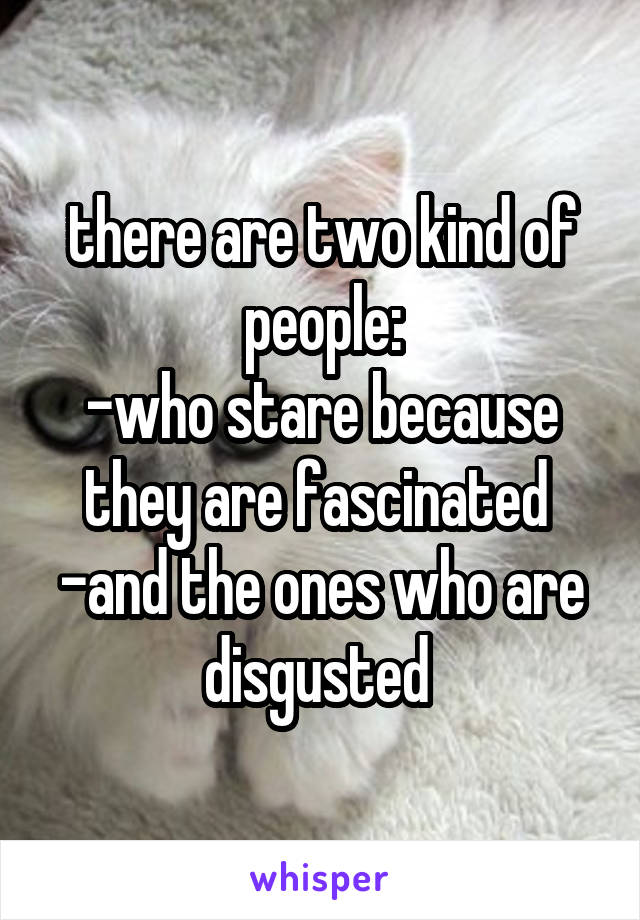 there are two kind of people:
-who stare because they are fascinated 
-and the ones who are disgusted 