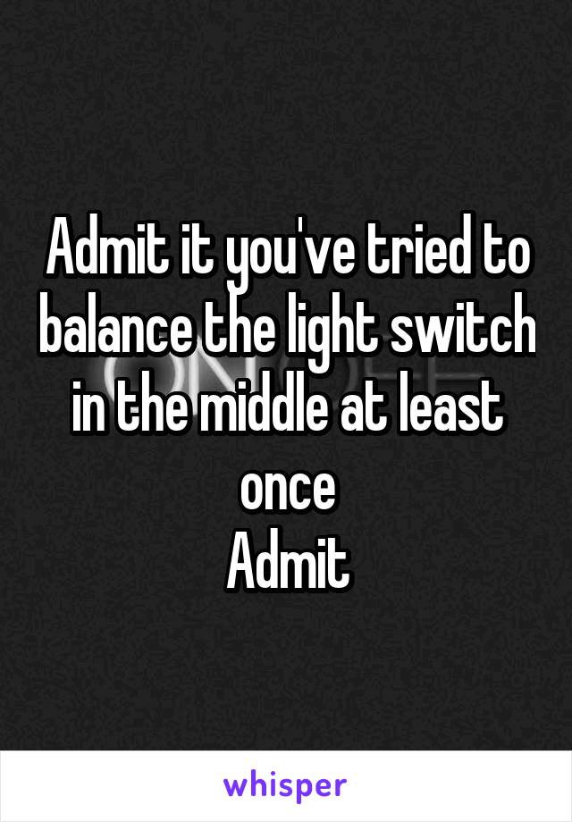 Admit it you've tried to balance the light switch in the middle at least once
Admit