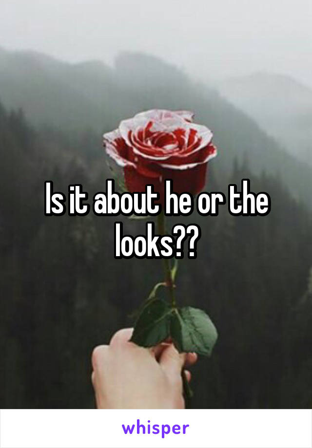 Is it about he or the looks??