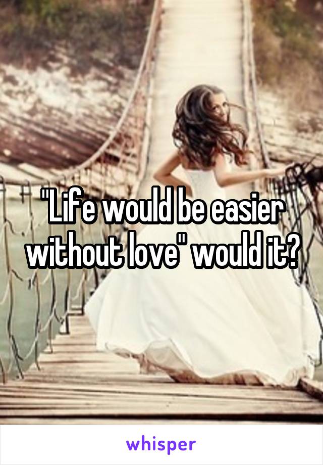 "Life would be easier without love" would it?