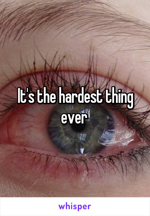 It's the hardest thing ever 