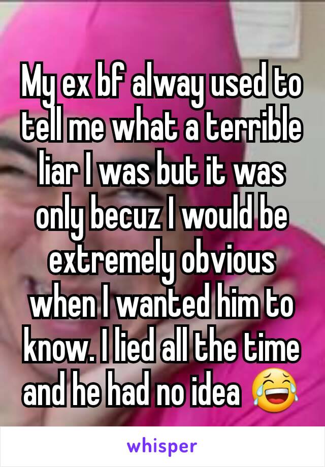 My ex bf alway used to tell me what a terrible liar I was but it was only becuz I would be extremely obvious when I wanted him to know. I lied all the time and he had no idea 😂