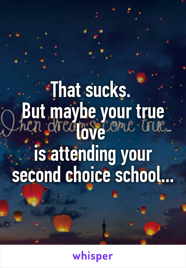 That sucks. 
But maybe your true love 
is attending your second choice school...