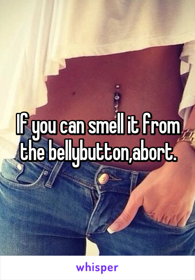 If you can smell it from the bellybutton,abort.