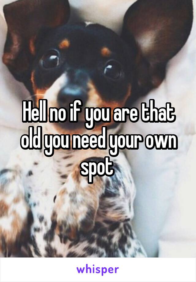 Hell no if you are that old you need your own spot 