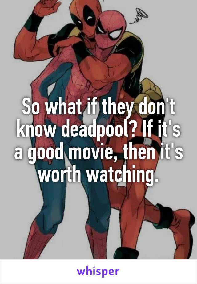 So what if they don't know deadpool? If it's a good movie, then it's worth watching.