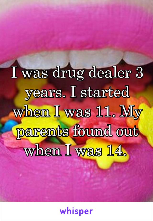 I was drug dealer 3 years. I started when I was 11. My parents found out when I was 14. 
