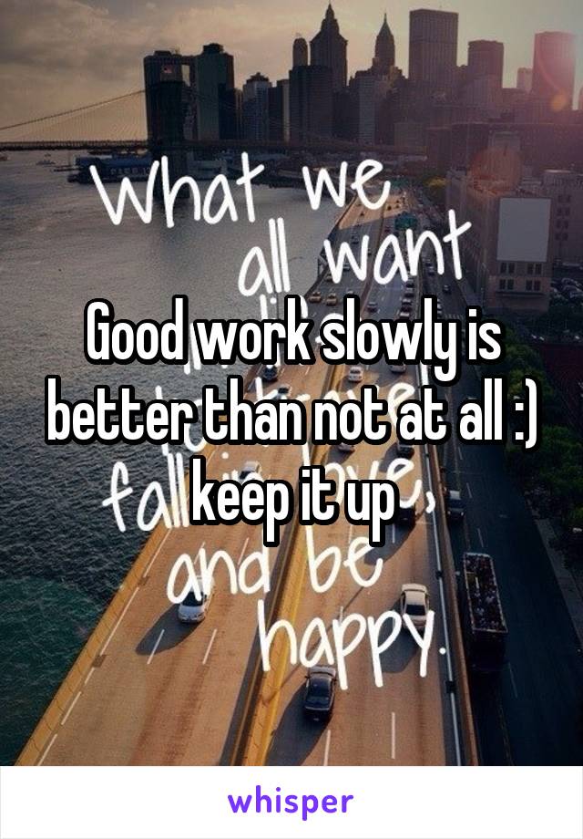 Good work slowly is better than not at all :) keep it up