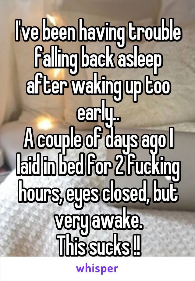 I've been having trouble falling back asleep after waking up too early..
A couple of days ago I laid in bed for 2 fucking hours, eyes closed, but very awake.
This sucks !!