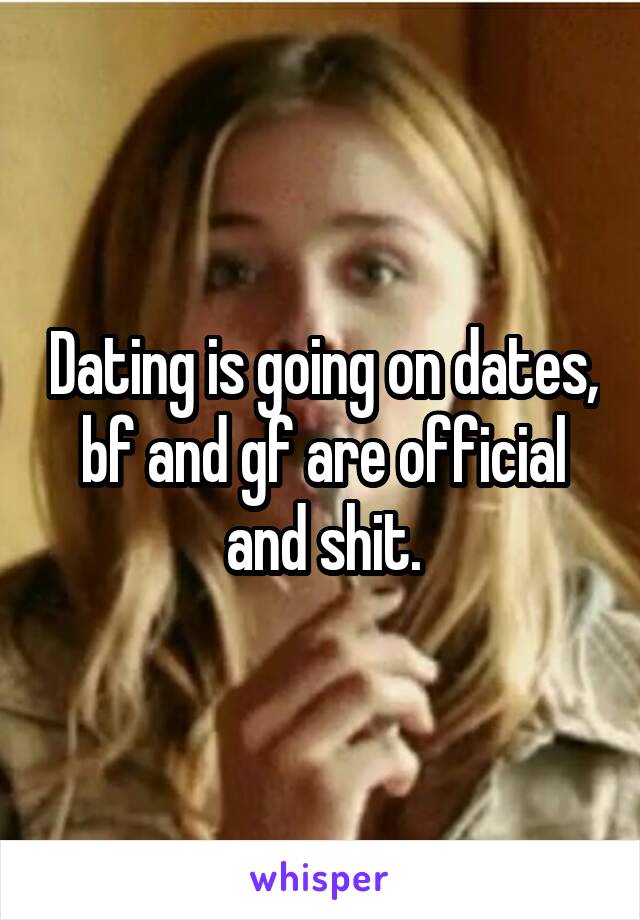 Dating is going on dates, bf and gf are official and shit.