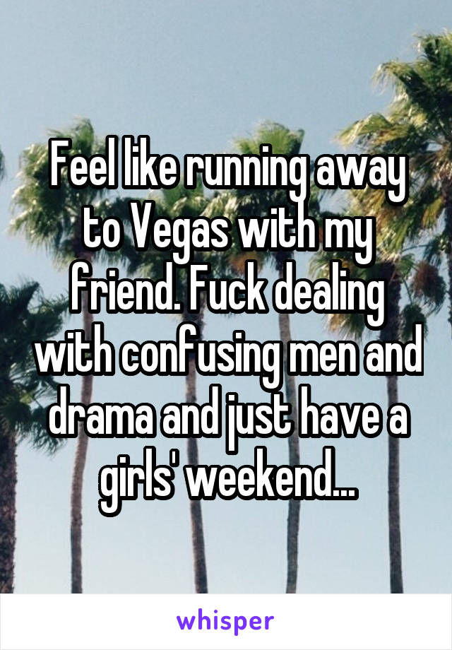 Feel like running away to Vegas with my friend. Fuck dealing with confusing men and drama and just have a girls' weekend...