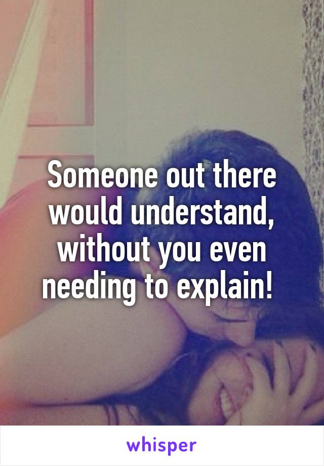 Someone out there would understand, without you even needing to explain! 