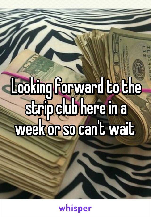 Looking forward to the strip club here in a week or so can't wait 
