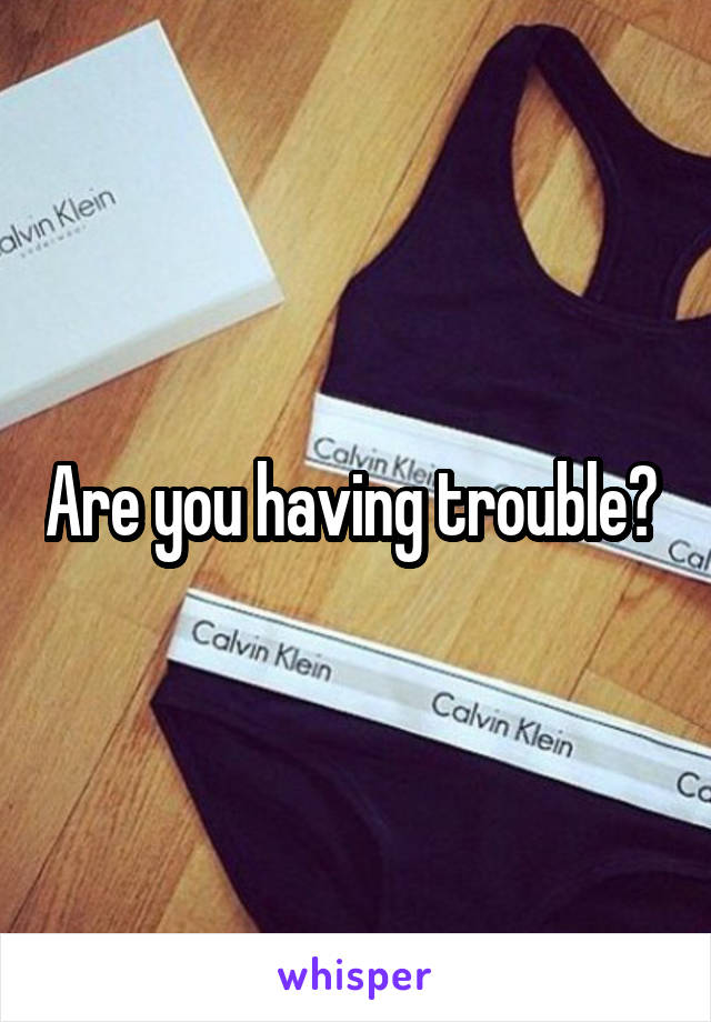 Are you having trouble? 