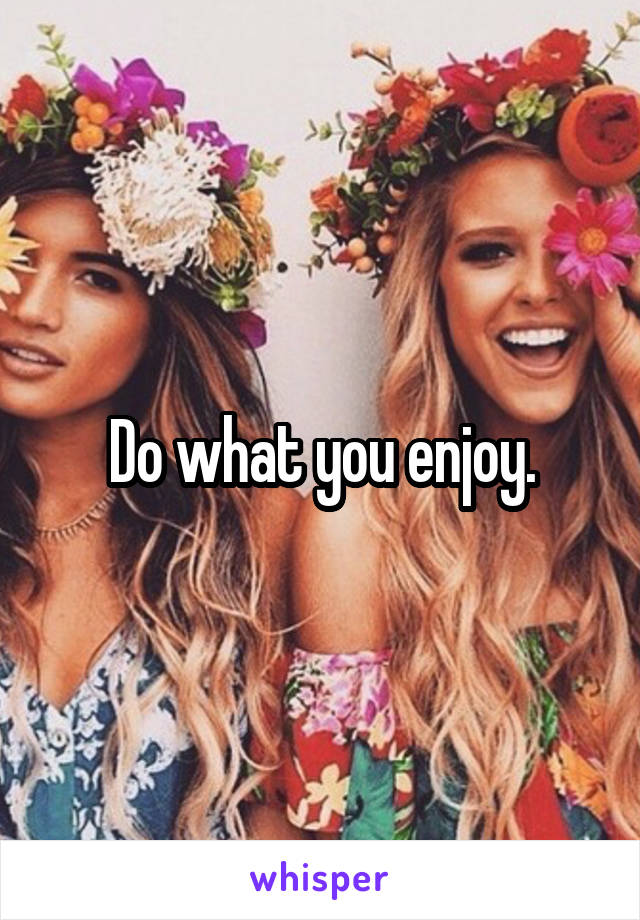 Do what you enjoy.