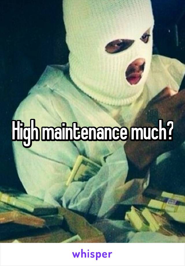 High maintenance much?