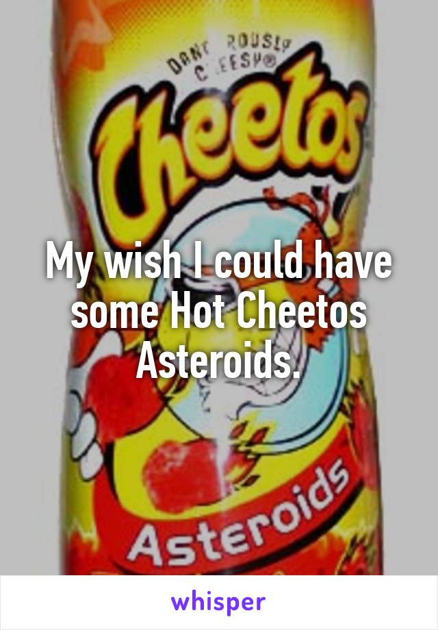 My wish I could have some Hot Cheetos Asteroids.