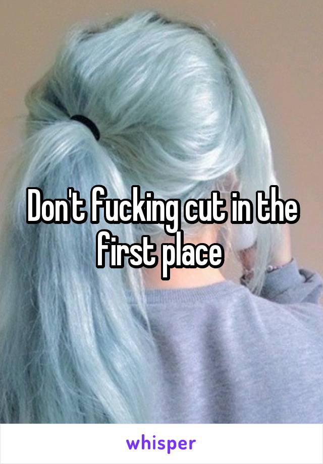 Don't fucking cut in the first place 