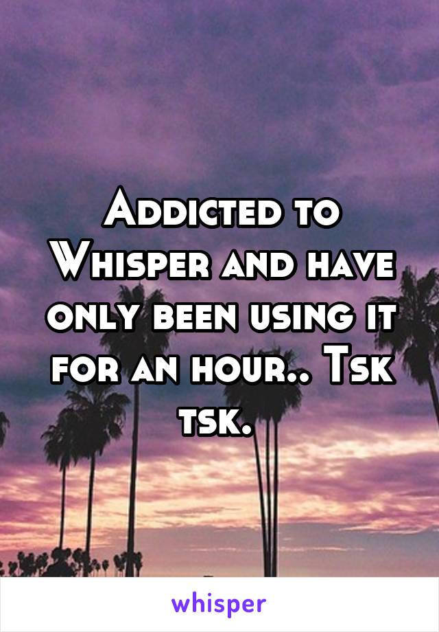 Addicted to Whisper and have only been using it for an hour.. Tsk tsk. 