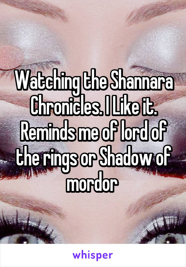 Watching the Shannara Chronicles. I Like it. Reminds me of lord of the rings or Shadow of mordor 