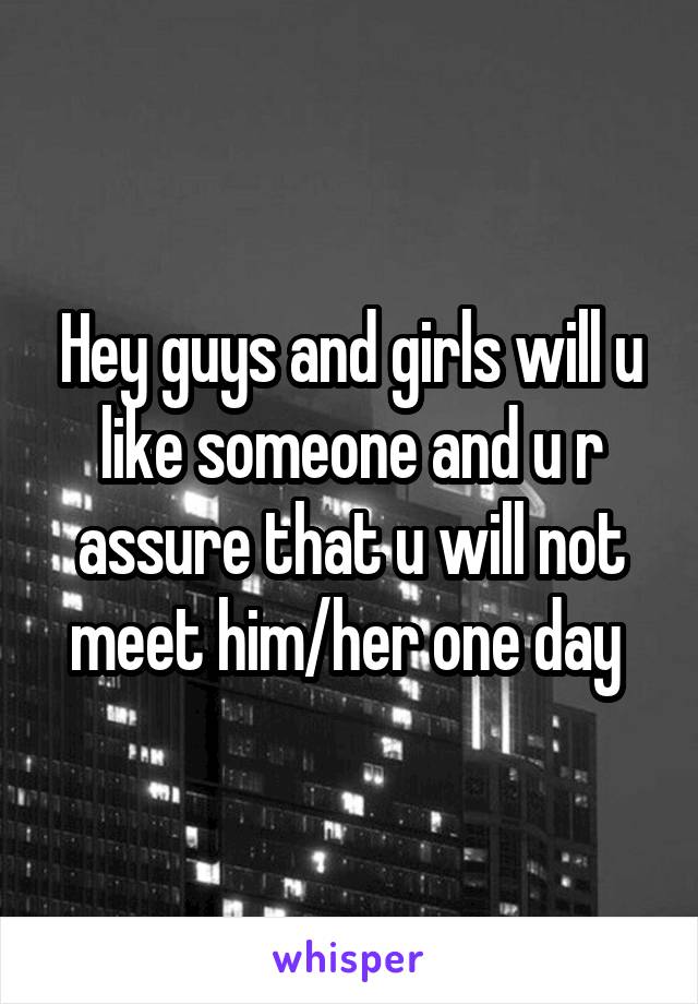 Hey guys and girls will u like someone and u r assure that u will not meet him/her one day 