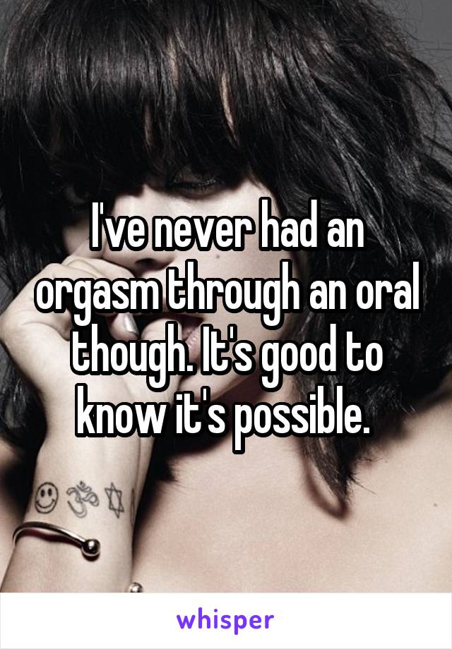 I've never had an orgasm through an oral though. It's good to know it's possible. 