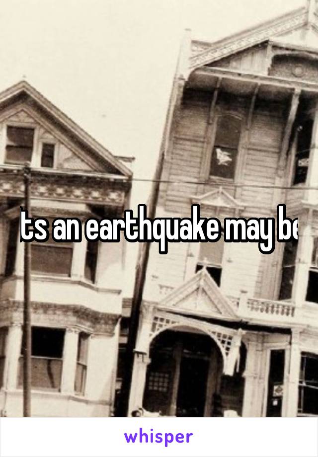 Its an earthquake may be
