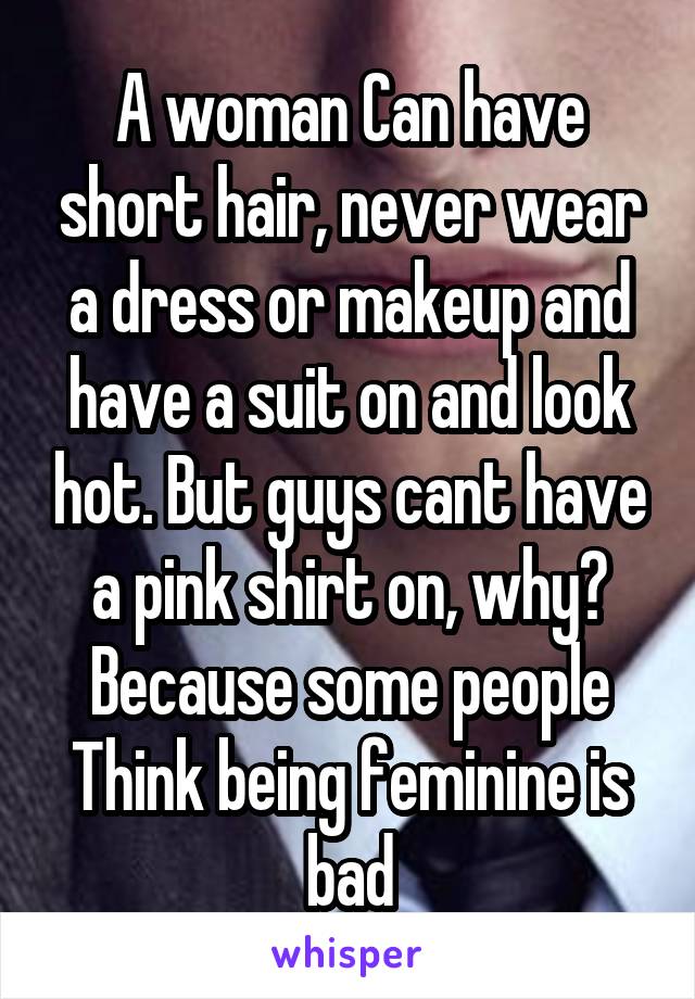 A woman Can have short hair, never wear a dress or makeup and have a suit on and look hot. But guys cant have a pink shirt on, why?
Because some people Think being feminine is bad