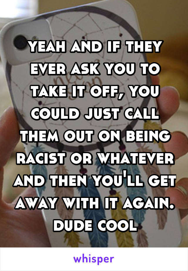 yeah and if they ever ask you to take it off, you could just call them out on being racist or whatever and then you'll get away with it again. dude cool