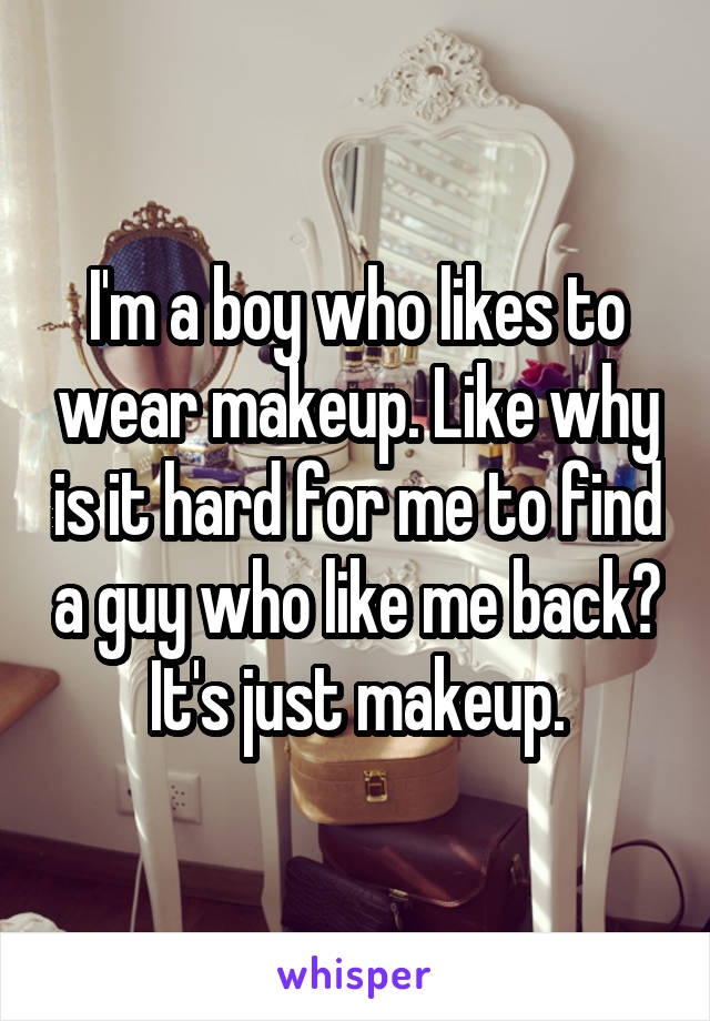 I'm a boy who likes to wear makeup. Like why is it hard for me to find a guy who like me back? It's just makeup.
