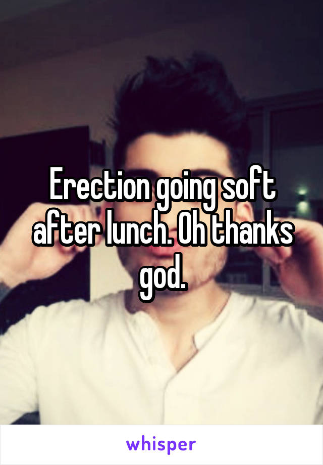 Erection going soft after lunch. Oh thanks god.