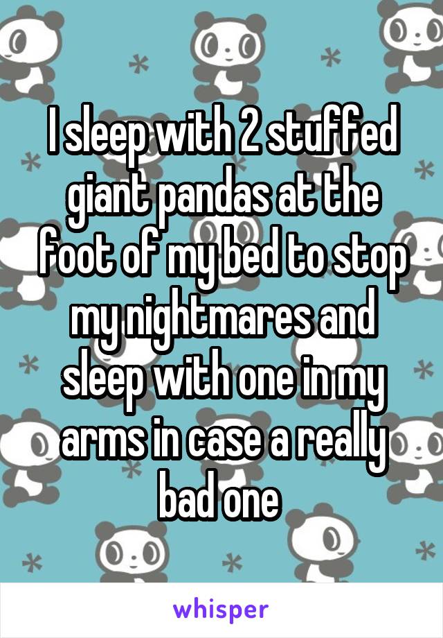 I sleep with 2 stuffed giant pandas at the foot of my bed to stop my nightmares and sleep with one in my arms in case a really bad one 