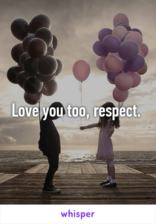 Love you too, respect. 