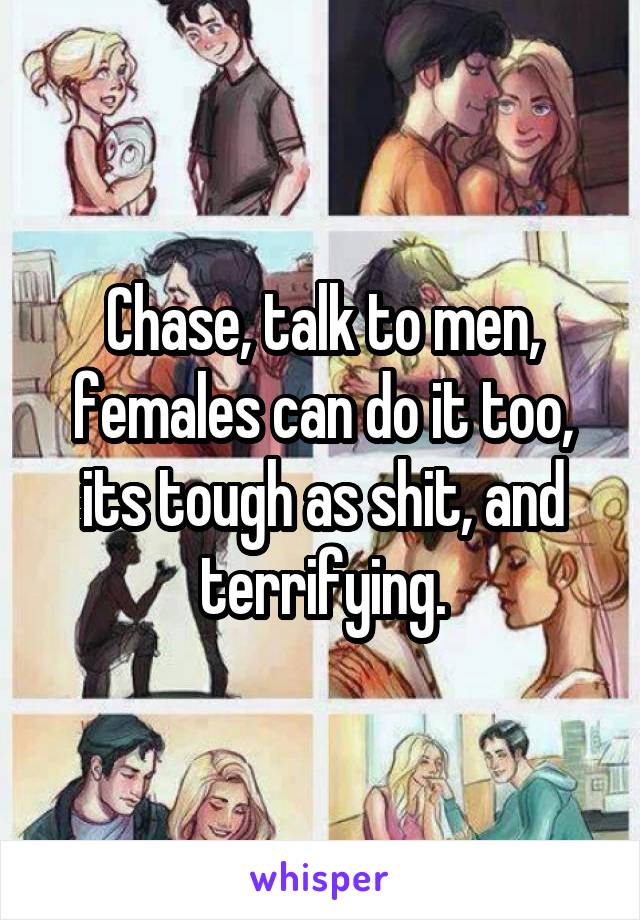 Chase, talk to men, females can do it too, its tough as shit, and terrifying.