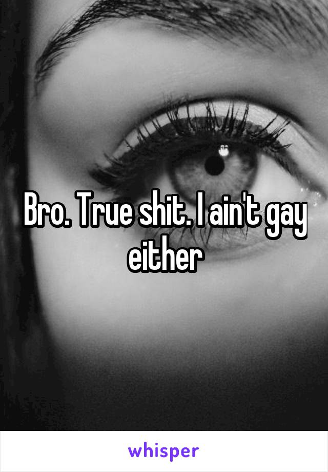 Bro. True shit. I ain't gay either