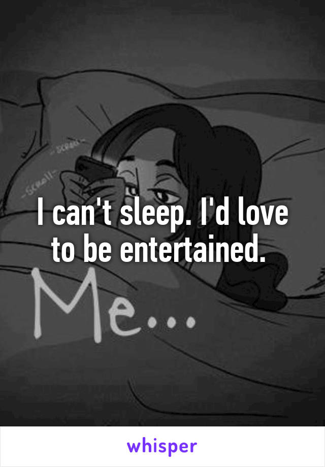 I can't sleep. I'd love to be entertained. 
