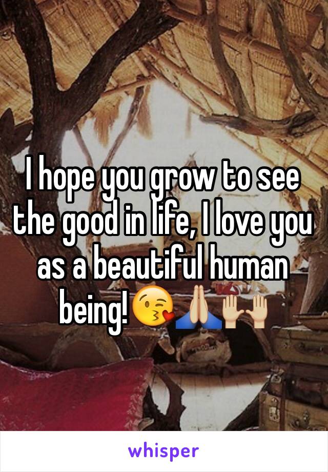 I hope you grow to see the good in life, I love you as a beautiful human being!😘🙏🏼🙌🏼