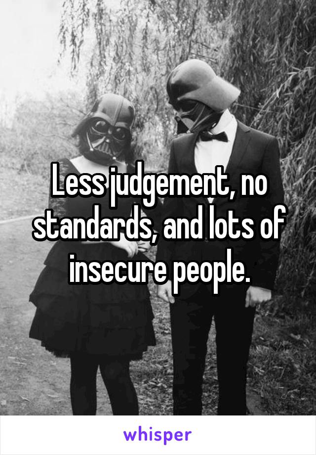 Less judgement, no standards, and lots of insecure people.