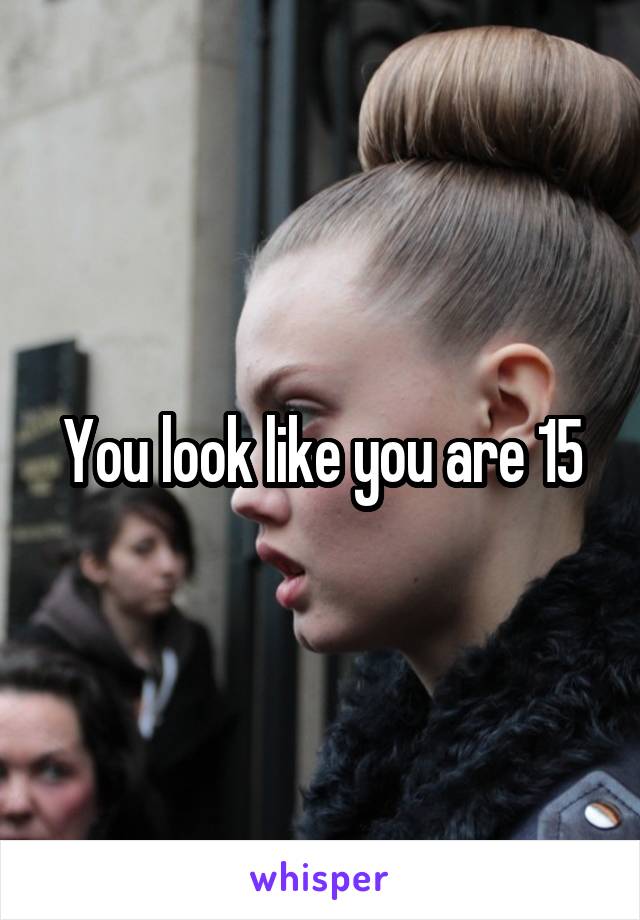 You look like you are 15
