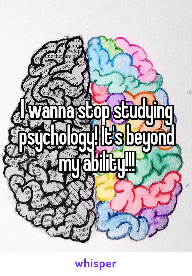 I wanna stop studying psychology! It's beyond my ability!!!