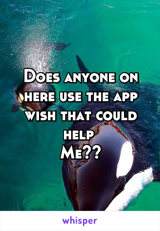 Does anyone on here use the app wish that could help 
Me??