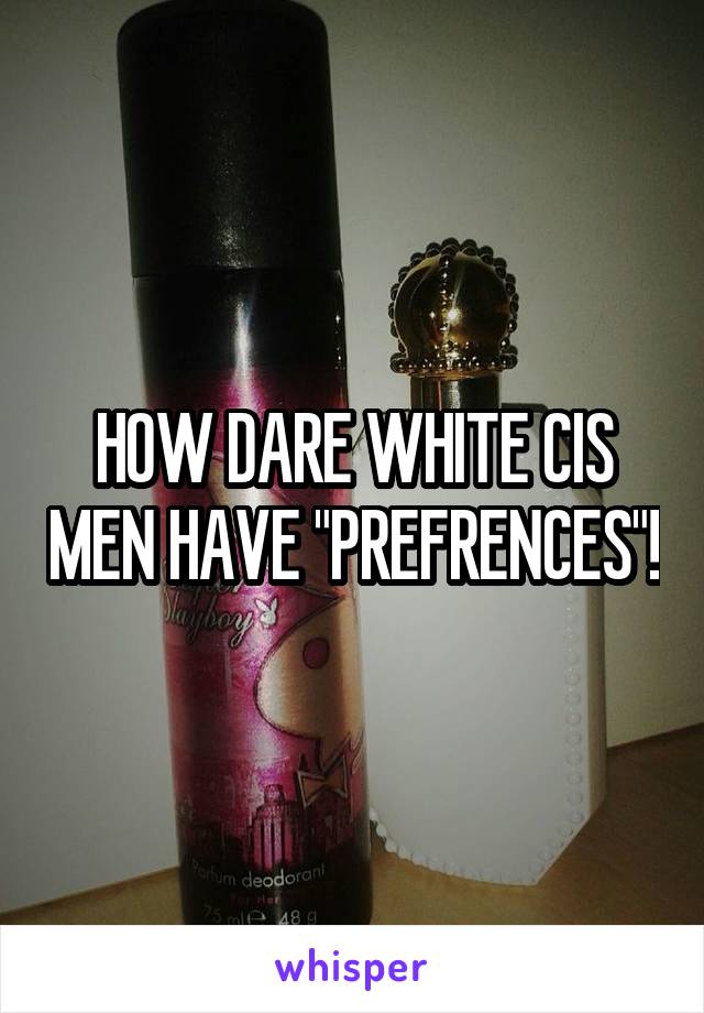 HOW DARE WHITE CIS MEN HAVE "PREFRENCES"!