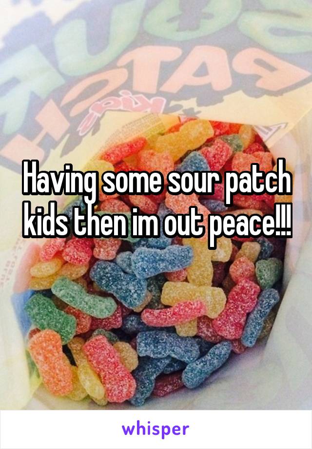 Having some sour patch kids then im out peace!!! 