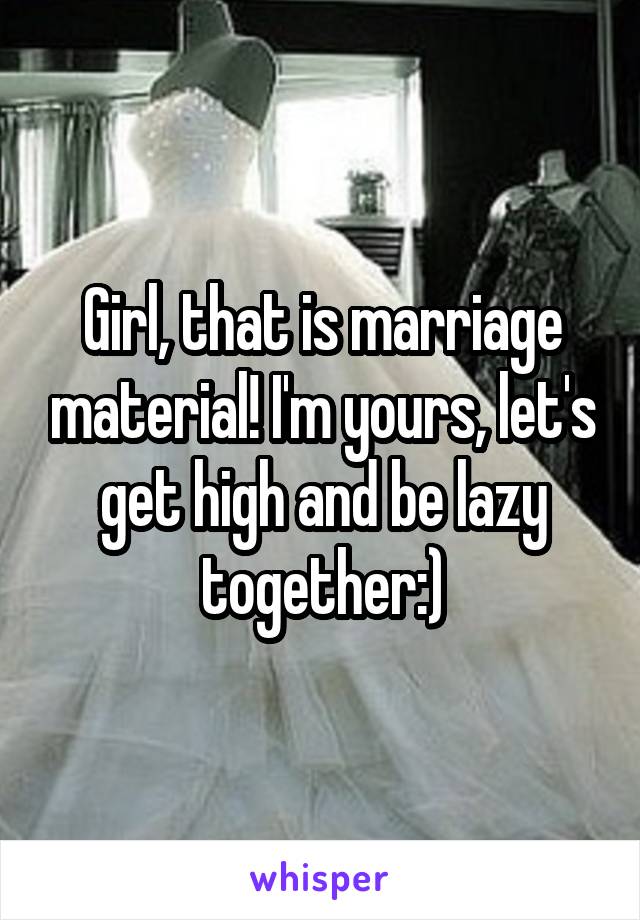 Girl, that is marriage material! I'm yours, let's get high and be lazy together:)